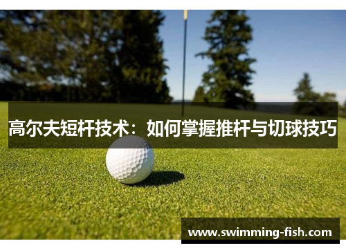 高尔夫短杆技术：如何掌握推杆与切球技巧